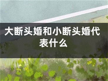 大断头婚和小断头婚代表什么