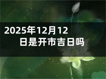 2025年12月12日是开市吉日吗