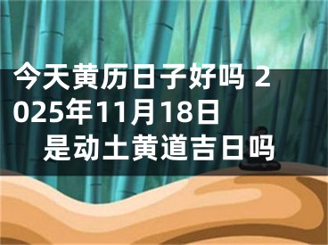 今天黄历日子好吗 2025年11月18日是动土黄道吉日吗