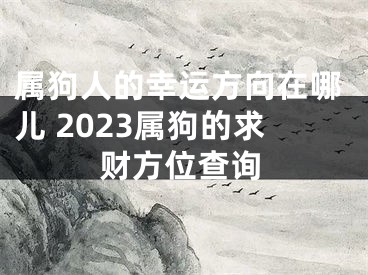 属狗人的幸运方向在哪儿 2023属狗的求财方位查询