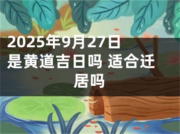 2025年9月27日是黄道吉日吗 适合迁居吗