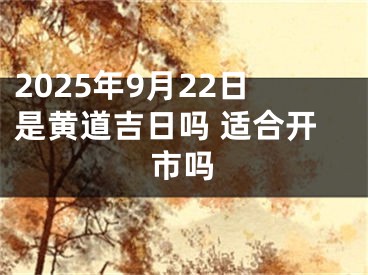 2025年9月22日是黄道吉日吗 适合开市吗