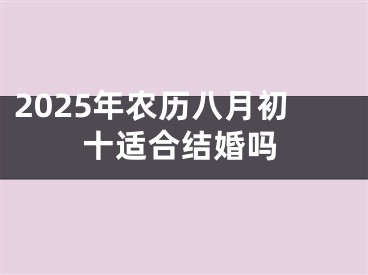 2025年农历八月初十适合结婚吗