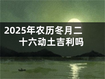 2025年农历冬月二十六动土吉利吗
