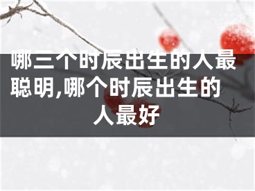 哪三个时辰出生的人最聪明,哪个时辰出生的人最好