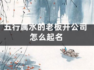 五行属水的老板开公司怎么起名