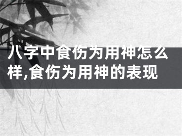 八字中食伤为用神怎么样,食伤为用神的表现