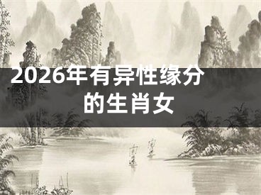 2026年有异性缘分的生肖女