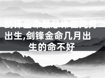 剑锋金命最忌讳在几月出生,剑锋金命几月出生的命不好