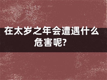 在太岁之年会遭遇什么危害呢?