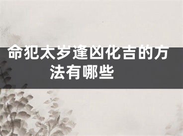 命犯太岁逢凶化吉的方法有哪些 
