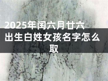 2025年闰六月廿六出生白姓女孩名字怎么取