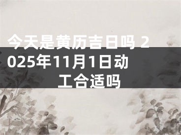 今天是黄历吉日吗 2025年11月1日动工合适吗