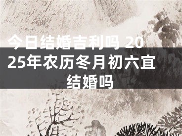 今日结婚吉利吗 2025年农历冬月初六宜结婚吗