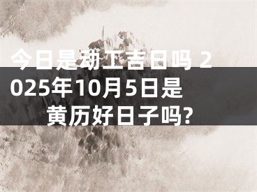今日是动工吉日吗 2025年10月5日是黄历好日子吗?