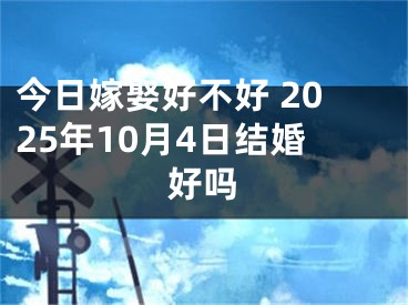 今日嫁娶好不好 2025年10月4日结婚好吗
