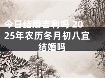 今日结婚吉利吗 2025年农历冬月初八宜结婚吗