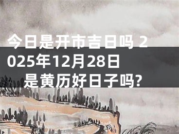 今日是开市吉日吗 2025年12月28日是黄历好日子吗?