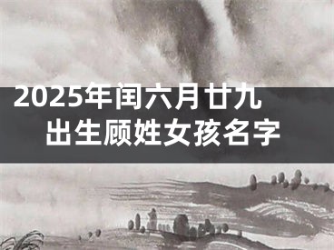 2025年闰六月廿九出生顾姓女孩名字