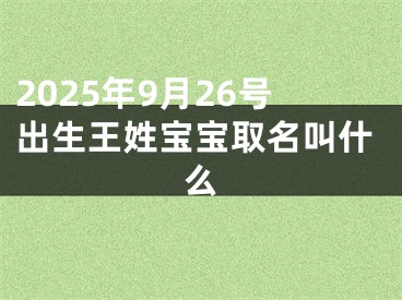 2025年9月26号出生王姓宝宝取名叫什么