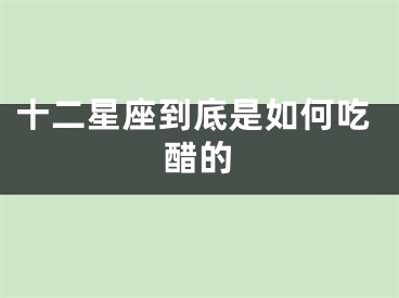 十二星座到底是如何吃醋的