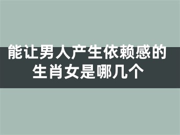 能让男人产生依赖感的生肖女是哪几个