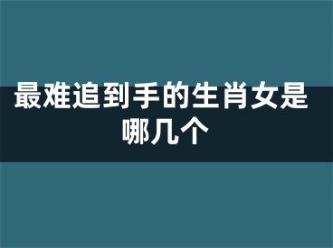 最难追到手的生肖女是哪几个