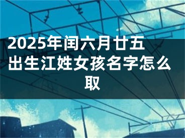 2025年闰六月廿五出生江姓女孩名字怎么取
