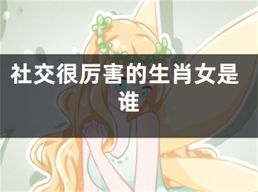 社交很厉害的生肖女是谁