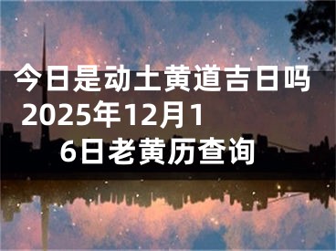 今日是动土黄道吉日吗 2025年12月16日老黄历查询