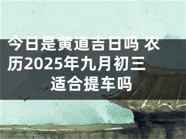 今日是黄道吉日吗 农历2025年九月初三适合提车吗