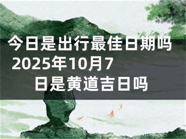 今日是出行最佳日期吗 2025年10月7日是黄道吉日吗