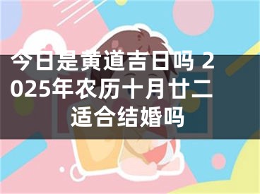 今日是黄道吉日吗 2025年农历十月廿二适合结婚吗