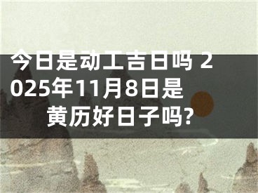 今日是动工吉日吗 2025年11月8日是黄历好日子吗?