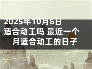 2025年10月6日适合动工吗 最近一个月适合动工的日子