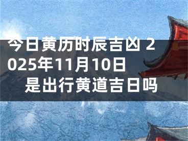 今日黄历时辰吉凶 2025年11月10日是出行黄道吉日吗