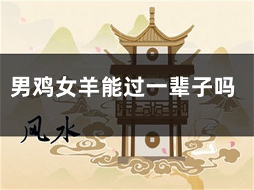 男鸡女羊能过一辈子吗