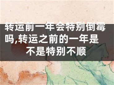 转运前一年会特别倒霉吗,转运之前的一年是不是特别不顺