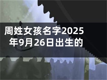 周姓女孩名字2025年9月26日出生的