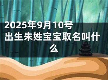 2025年9月10号出生朱姓宝宝取名叫什么