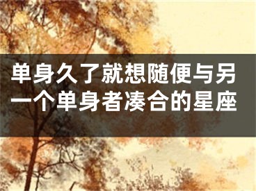单身久了就想随便与另一个单身者凑合的星座
