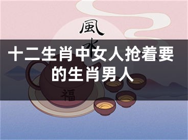 十二生肖中女人抢着要的生肖男人