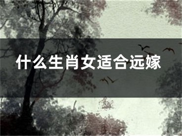 什么生肖女适合远嫁