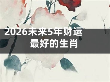 2026未来5年财运最好的生肖