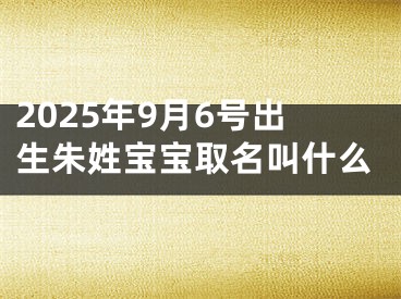 2025年9月6号出生朱姓宝宝取名叫什么