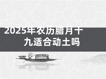 2025年农历腊月十九适合动土吗