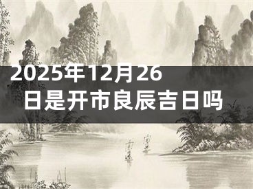 2025年12月26日是开市良辰吉日吗