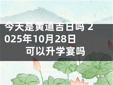 今天是黄道吉日吗 2025年10月28日可以升学宴吗