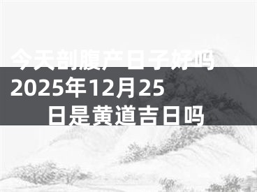 今天剖腹产日子好吗 2025年12月25日是黄道吉日吗