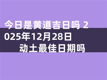 今日是黄道吉日吗 2025年12月28日动土最佳日期吗